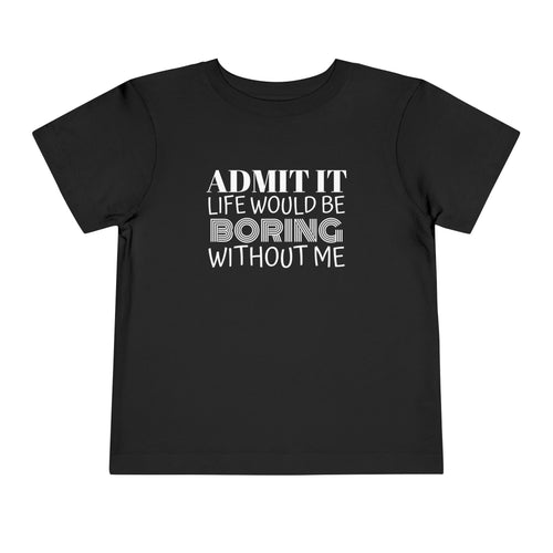 Admit It Life Would Be Boring Without Me Toddler Tee | Funny Kids Shirt