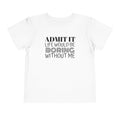 Admit It Life Would Be Boring Without Me Toddler Tee | Funny Kids Shirt